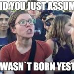 Did you just assume my gender | DID YOU JUST ASSUME; THAT I WASN`T BORN YESTERDAY | image tagged in did you just assume my gender | made w/ Imgflip meme maker