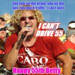 Sammy Hagar 55 | one foot on the brake, one on the gas, too much traffic, I can't pass; I CAN'T DRIVE 55; Happy 55th Betty | image tagged in sammy hagar 55 | made w/ Imgflip meme maker
