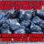 ie11 trash | AMERICANS CAN MAKE THE CHANGE TAKE OUT THE TRASH 2018; VOTE AND REMOVE ALL REPUBLICANS FROM OFFICE, TAKE OUR COUNTRY BACK | image tagged in ie11 trash | made w/ Imgflip meme maker