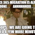 IT Crowd Fire | OFFICE 365 MIGRATION IS ALMOST DONE . . 
   ANNNNNNDD . . . . OOPS.. WE ARE GOING TO NEED A FEW MORE MINUTES. | image tagged in it crowd fire | made w/ Imgflip meme maker