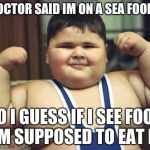 Fat Kid | MY DOCTOR SAID IM ON A SEA FOOD DIET; SO I GUESS IF I SEE FOOD IM SUPPOSED TO EAT IT | image tagged in fat kid | made w/ Imgflip meme maker
