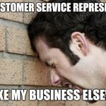 Frustrated customer | TELLS CUSTOMER SERVICE REPRESENTATIVE; I'LL TAKE MY BUSINESS ELSEWHERE | image tagged in banging head against wall,customer service,retail | made w/ Imgflip meme maker