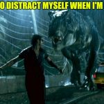 Jurassic Park - Running Late | TRYING TO DISTRACT MYSELF WHEN I'M HUNGRY | image tagged in jurassic park - running late | made w/ Imgflip meme maker