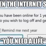 Get off the computer & get a life | WHEN THE INTERNET SAYS; “YOU NEED A LIFE” | image tagged in get off the computer  get a life | made w/ Imgflip meme maker
