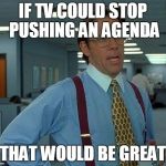 That Would Be Great Meme | IF TV COULD STOP PUSHING AN AGENDA THAT WOULD BE GREAT | image tagged in memes,that would be great | made w/ Imgflip meme maker
