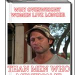 Science for Dummies | WHY OVERWEIGHT WOMEN LIVE LONGER; THAN MEN WHO MENTION IT | image tagged in science for dummies | made w/ Imgflip meme maker
