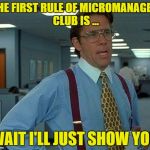 now this will be great | THE FIRST RULE OF MICROMANAGER CLUB IS ... WAIT I'LL JUST SHOW YOU | image tagged in memes,that would be great | made w/ Imgflip meme maker