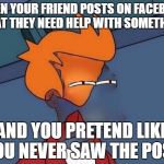 Invisible Futurama Fry Eyes | WHEN YOUR FRIEND POSTS ON FACEBOOK THAT THEY NEED HELP WITH SOMETHING; AND YOU PRETEND LIKE YOU NEVER SAW THE POST. | image tagged in invisible futurama fry eyes | made w/ Imgflip meme maker