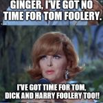 Oh My! | GINGER, I'VE GOT NO TIME FOR TOM FOOLERY. I'VE GOT TIME FOR TOM, DICK AND HARRY FOOLERY TOO!! | image tagged in gilligans's island ginger  professor,tom foolery | made w/ Imgflip meme maker