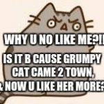 Y U NO PUSHEEN | WHY U NO LIKE ME?!!! IS IT B CAUSE GRUMPY CAT CAME 2 TOWN, & NOW U LIKE HER MORE?! | image tagged in y u no pusheen | made w/ Imgflip meme maker