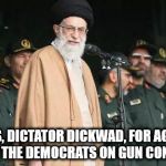  Ayatollah Ali Khamenei | THANKS, DICTATOR DICKWAD, FOR AGREEING WITH THE DEMOCRATS ON GUN CONTROL | image tagged in ayatollah ali khamenei | made w/ Imgflip meme maker