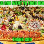 meal - all you can eat | I DIED AND WENT TO FOOD HEAVEN; THANK GOD | image tagged in meal - all you can eat | made w/ Imgflip meme maker