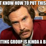 Big Deal Writing Group | I DON'T KNOW HOW TO PUT THIS, BUT... MY WRITING GROUP IS KINDA A BIG DEAL | image tagged in ron burgundy facebook crop,writing,group,writing group,big deal | made w/ Imgflip meme maker