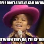 Jackson 5 MJ | PEOPLE DON'T ALWAYS CALL MY NAME; BUT WHEN THEY DO, I'LL BE THERE | image tagged in jackson 5 mj | made w/ Imgflip meme maker