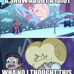 Star vs the forces of evil | NOW PRESENTING A SHOW ABOUT A IDIOT; WHA NO I THOUGHT THIS WAS SONG DAY AAAAAA | image tagged in star vs the forces of evil | made w/ Imgflip meme maker