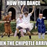I love me some Chipotle | HOW YOU DANCE; WHEN THE CHIPOTLE ARRIVES | image tagged in chipotle dance,yum,food,dancing,dance,foodie | made w/ Imgflip meme maker
