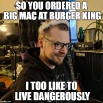 I Too Like to Live Dangerously | SO YOU ORDERED A BIG MAC AT BURGER KING; I TOO LIKE TO LIVE DANGEROUSLY | image tagged in i too like to live dangerously | made w/ Imgflip meme maker