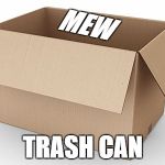Empty Cardboard Box | MEW; TRASH CAN | image tagged in empty cardboard box | made w/ Imgflip meme maker
