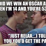 Gay pedo Oscar winner | "HOW DID WE WIN AN OSCAR AWARD WHEN I'M 14 AND YOU'RE 53?"; "JUST RELAX....I TOLD YOU YOU'D GET THE PART" | image tagged in gay pedo oscar winner | made w/ Imgflip meme maker