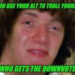 10 Keanu | IF YOU USE YOUR ALT TO TROLL YOURSELF; WHO GETS THE DOWNVOTE? | image tagged in 10 keanu,alt using trolls,downvote | made w/ Imgflip meme maker