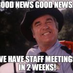 Roscoe | GOOD NEWS GOOD NEWS... WE HAVE STAFF MEETINGS IN 2 WEEKS! | image tagged in roscoe | made w/ Imgflip meme maker