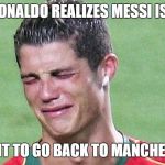 Ronaldo cry | WHEN RONALDO REALIZES MESSI IS BETTER; I WANT TO GO BACK TO MANCHESTER! | image tagged in ronaldo cry | made w/ Imgflip meme maker