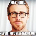 Ryan Gosling - Hey Girl | HEY GIRL, I'D NEVER IMPOSE A TARIFF ON YOU | image tagged in ryan gosling - hey girl | made w/ Imgflip meme maker