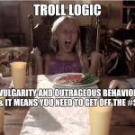 Child Tantrum Dinner Table | TROLL LOGIC; "HEAR MY VULGARITY AND OUTRAGEOUS BEHAVIOR, AND IF YOU SAY ONE $#& IT MEANS YOU NEED TO GET OFF THE #$&* INTERNET!" | image tagged in child tantrum dinner table | made w/ Imgflip meme maker