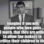 MADNESS/GUN LOVE | Imagine if you will,   people who love guns   SO much, that they are willing to allow law makers to sacrifice their children to them. | image tagged in rod serling,guns,madness | made w/ Imgflip meme maker