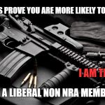 ar15 | STATISTICS PROVE YOU ARE MORE LIKELY TO BE KILLED; I AM THE NRA; BY A LIBERAL NON NRA MEMBER | image tagged in ar15 | made w/ Imgflip meme maker