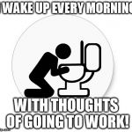 Saturday Morning | I WAKE UP EVERY MORNING; WITH THOUGHTS OF GOING TO WORK! | image tagged in saturday morning | made w/ Imgflip meme maker