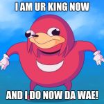 Do you know da wae? | I AM UR KING NOW; AND I DO NOW DA WAE! | image tagged in do you know da wae | made w/ Imgflip meme maker