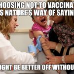 vaccine kid | CHOOSING NOT TO VACCINATE IS NATURE'S WAY OF SAYING; WE MIGHT BE BETTER OFF WITHOUT YOU | image tagged in vaccine kid | made w/ Imgflip meme maker
