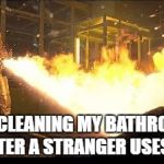 Stranger Things flamethrower | ME CLEANING MY BATHROOM AFTER A STRANGER USES IT | image tagged in stranger things flamethrower | made w/ Imgflip meme maker