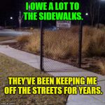 Off the streets | I OWE A LOT TO THE SIDEWALKS. THEY’VE BEEN KEEPING ME OFF THE STREETS FOR YEARS. | image tagged in sidewalk closed,bad joke,bad pun,humor,old joke,lame | made w/ Imgflip meme maker