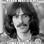 George Harrison  | PAUL SAYS I CAN NEVER WRITE A HIT; SOMETHING TELLS ME HE'S WRONG | image tagged in george harrison | made w/ Imgflip meme maker