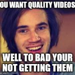 Pewdiepie | YOU WANT QUALITY VIDEOS? WELL TO BAD YOUR NOT GETTING THEM | image tagged in pewdiepie | made w/ Imgflip meme maker