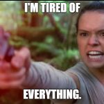 Rey Star Wars Daisy Ridley | I'M TIRED OF; EVERYTHING. | image tagged in rey star wars daisy ridley | made w/ Imgflip meme maker