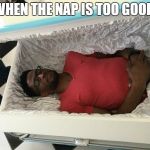 coffin nap | WHEN THE NAP IS TOO GOOD | image tagged in coffin nap | made w/ Imgflip meme maker