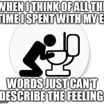 Saturday Morning | WHEN I THINK OF ALL THE TIME I SPENT WITH MY EX; WORDS JUST CAN'T DESCRIBE THE FEELING | image tagged in saturday morning | made w/ Imgflip meme maker