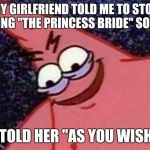 Trying this new meme out | MY GIRLFRIEND TOLD ME TO STOP QUOTING "THE PRINCESS BRIDE" SO MUCH; I TOLD HER "AS YOU WISH" | image tagged in evil patrick,princess bride | made w/ Imgflip meme maker