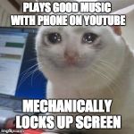 It happens all the time... | PLAYS GOOD MUSIC WITH PHONE ON YOUTUBE; MECHANICALLY LOCKS UP SCREEN | image tagged in crying cat | made w/ Imgflip meme maker
