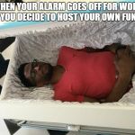 coffin nap | WHEN YOUR ALARM GOES OFF FOR WORK AND YOU DECIDE TO HOST YOUR OWN FUNERAL | image tagged in coffin nap | made w/ Imgflip meme maker