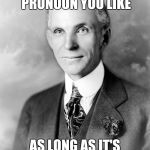 henry ford | YOU CAN HAVE ANY PRONOUN YOU LIKE; AS LONG AS IT'S HIM OR HER | image tagged in henry ford | made w/ Imgflip meme maker