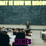 Professor in front of class | AND THAT IS HOW WE DISCOVERED; MEMES | image tagged in professor in front of class | made w/ Imgflip meme maker