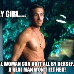 Ryan Gosling Workout Keep Going | HEY GIRL..... A REAL WOMAN CAN DO IT ALL BY HERSEF...BUT A REAL MAN WON'T LET HER! | image tagged in ryan gosling workout keep going | made w/ Imgflip meme maker