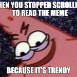 Savage Patric | WHEN YOU STOPPED SCROLLING 
TO READ THE MEME; BECAUSE IT'S TRENDY | image tagged in savage patric | made w/ Imgflip meme maker