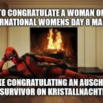 International Womens Day #8March | TO CONGRATULATE A WOMAN ON INTERNATIONAL WOMENS DAY 8 MARCH, IS LIKE CONGRATULATING AN AUSCHWITZ SURVIVOR ON KRISTALLNACHT! | image tagged in deadpool women's day | made w/ Imgflip meme maker