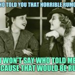Gossiping women | WHO TOLD YOU THAT HORRIBLE RUMOR; I WON'T SAY WHO TOLD ME BECAUSE THAT WOULD BE RUDE | image tagged in vintage gossip | made w/ Imgflip meme maker