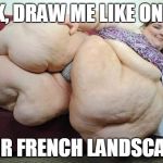 fat woman | JACK, DRAW ME LIKE ONE OF; YOUR FRENCH LANDSCAPES | image tagged in fat woman | made w/ Imgflip meme maker